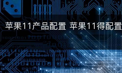 苹果11产品配置 苹果11得配置