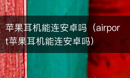 苹果耳机能连安卓吗（airport苹果耳机能连安卓吗）