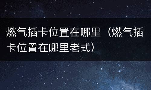 燃气插卡位置在哪里（燃气插卡位置在哪里老式）