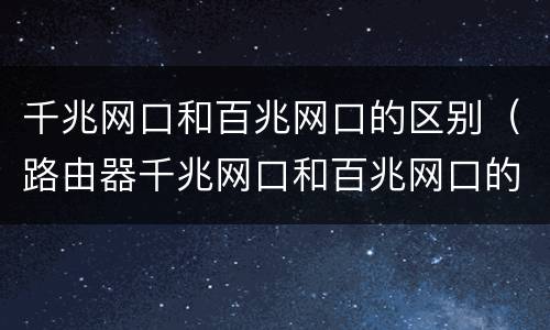 千兆网口和百兆网口的区别（路由器千兆网口和百兆网口的区别）