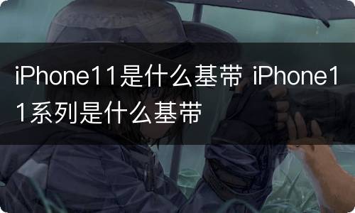 iPhone11是什么基带 iPhone11系列是什么基带