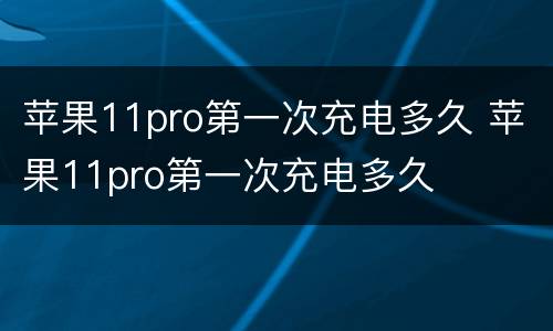苹果11pro第一次充电多久 苹果11pro第一次充电多久