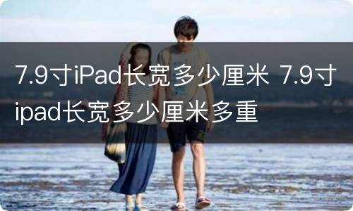 7.9寸iPad长宽多少厘米 7.9寸ipad长宽多少厘米多重