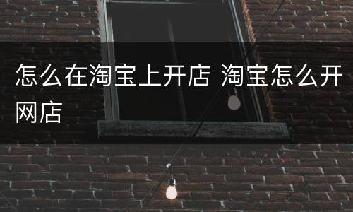 怎么在淘宝上开店 淘宝怎么开网店