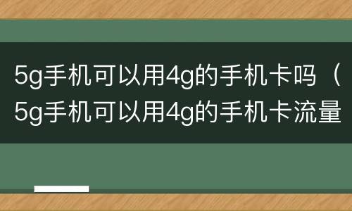 5g手机可以用4g的手机卡吗（5g手机可以用4g的手机卡流量怎么算）