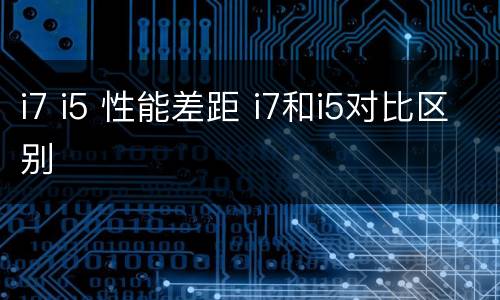 i7 i5 性能差距 i7和i5对比区别