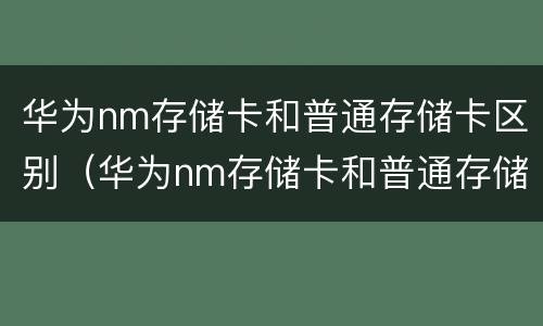 华为nm存储卡和普通存储卡区别（华为nm存储卡和普通存储卡区别在哪）