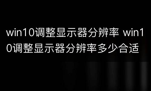 win10调整显示器分辨率 win10调整显示器分辨率多少合适