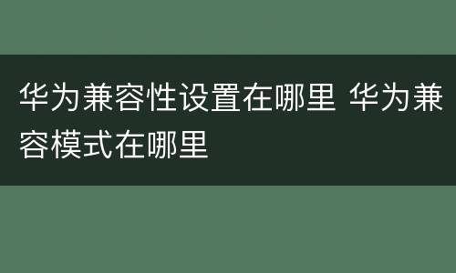 华为兼容性设置在哪里 华为兼容模式在哪里
