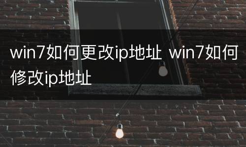 win7如何更改ip地址 win7如何修改ip地址
