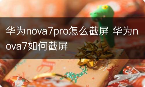 华为nova7pro怎么截屏 华为nova7如何截屏