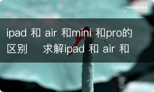 ipad 和 air 和mini 和pro的区别    求解ipad 和 air 和mini 和pro的区别