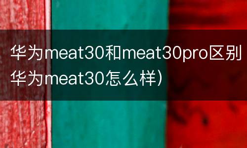 华为meat30和meat30pro区别（华为meat30怎么样）