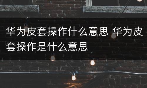 华为皮套操作什么意思 华为皮套操作是什么意思