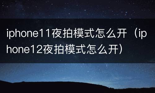 iphone11夜拍模式怎么开（iphone12夜拍模式怎么开）