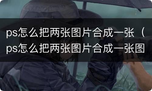 ps怎么把两张图片合成一张（ps怎么把两张图片合成一张图片）