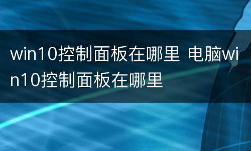 win10控制面板在哪里 电脑win10控制面板在哪里