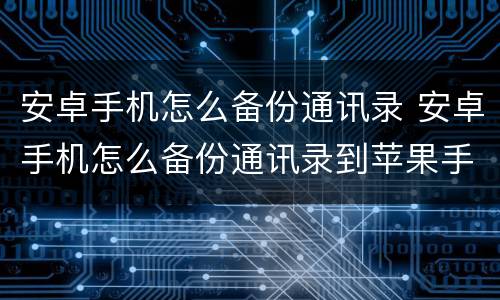 安卓手机怎么备份通讯录 安卓手机怎么备份通讯录到苹果手机
