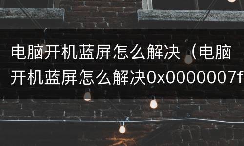 电脑开机蓝屏怎么解决（电脑开机蓝屏怎么解决0x0000007f）