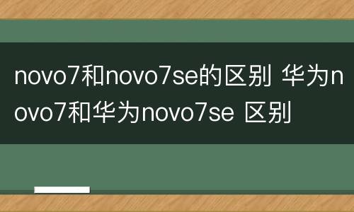 novo7和novo7se的区别 华为novo7和华为novo7se 区别