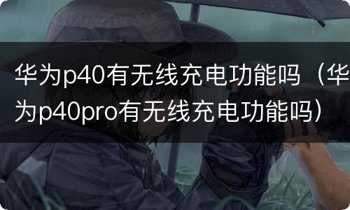 华为p40有无线充电功能吗（华为p40pro有无线充电功能吗）