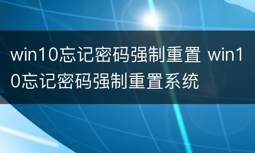win10忘记密码强制重置 win10忘记密码强制重置系统
