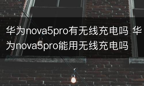 华为nova5pro有无线充电吗 华为nova5pro能用无线充电吗