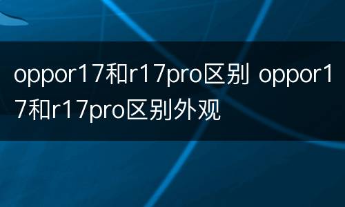 oppor17和r17pro区别 oppor17和r17pro区别外观