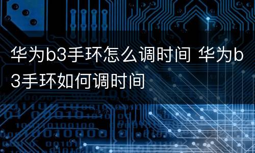 华为b3手环怎么调时间 华为b3手环如何调时间