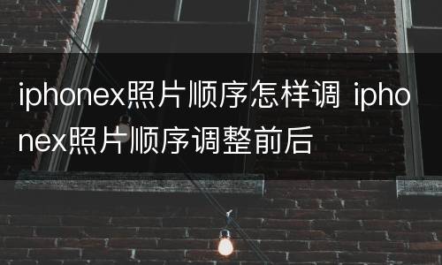 iphonex照片顺序怎样调 iphonex照片顺序调整前后