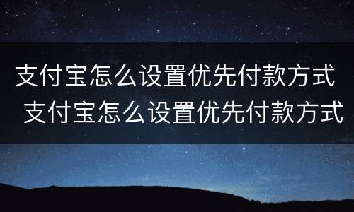 支付宝怎么设置优先付款方式 支付宝怎么设置优先付款方式呢