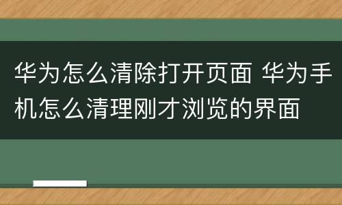 华为怎么清除打开页面 华为手机怎么清理刚才浏览的界面