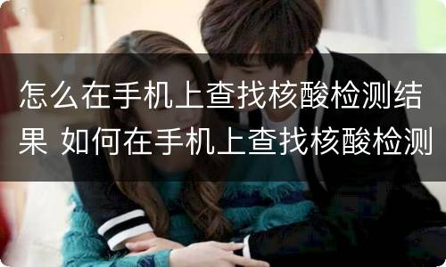 怎么在手机上查找核酸检测结果 如何在手机上查找核酸检测结果