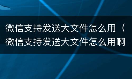 微信支持发送大文件怎么用（微信支持发送大文件怎么用啊）