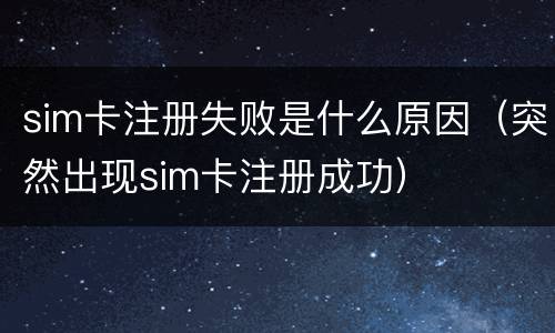 sim卡注册失败是什么原因（突然出现sim卡注册成功）