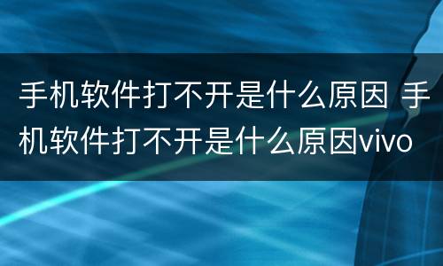 手机软件打不开是什么原因 手机软件打不开是什么原因vivo