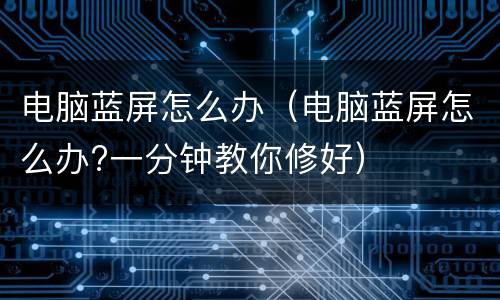 电脑蓝屏怎么办（电脑蓝屏怎么办?一分钟教你修好）