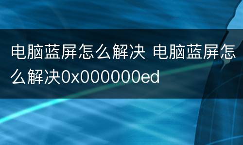 电脑蓝屏怎么解决 电脑蓝屏怎么解决0x000000ed