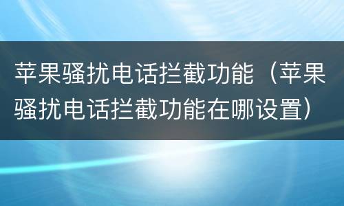 苹果骚扰电话拦截功能（苹果骚扰电话拦截功能在哪设置）