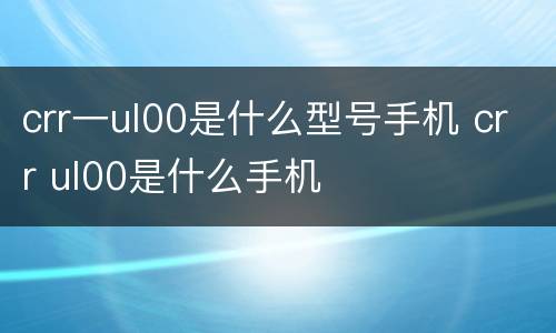 crr一ul00是什么型号手机 crr ul00是什么手机