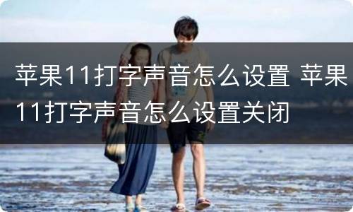 苹果11打字声音怎么设置 苹果11打字声音怎么设置关闭