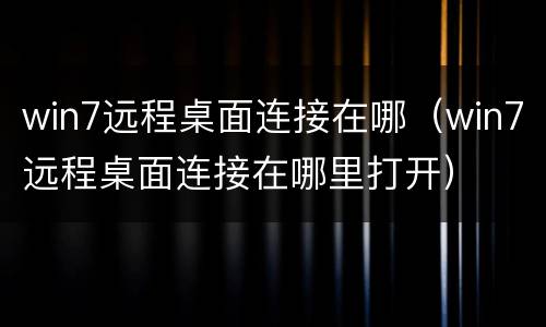 win7远程桌面连接在哪（win7远程桌面连接在哪里打开）