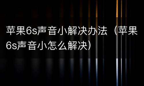 苹果6s声音小解决办法（苹果6s声音小怎么解决）