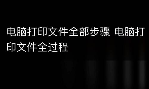 电脑打印文件全部步骤 电脑打印文件全过程