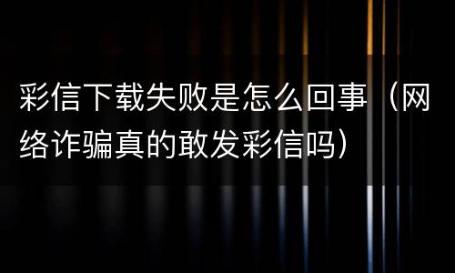 彩信下载失败是怎么回事（网络诈骗真的敢发彩信吗）