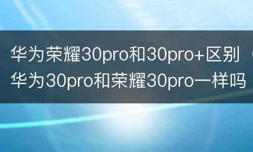 华为荣耀30pro和30pro+区别（华为30pro和荣耀30pro一样吗）