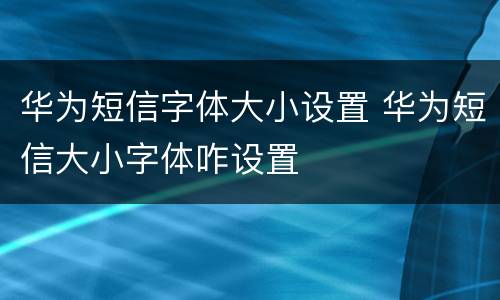 华为短信字体大小设置 华为短信大小字体咋设置