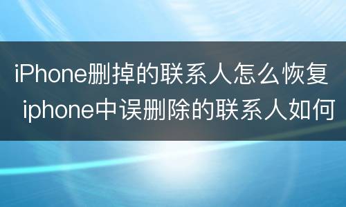 iPhone删掉的联系人怎么恢复 iphone中误删除的联系人如何恢复