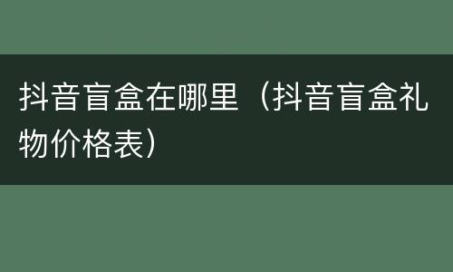 抖音盲盒在哪里（抖音盲盒礼物价格表）