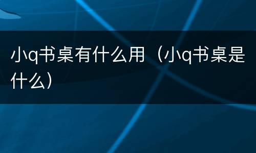 小q书桌有什么用（小q书桌是什么）